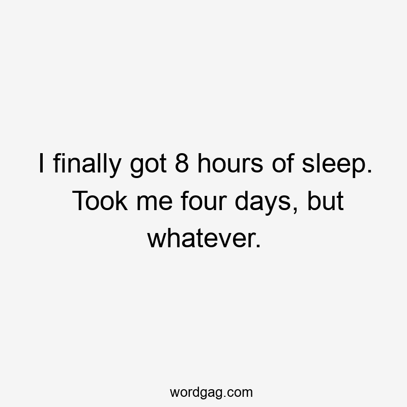 I finally got 8 hours of sleep. Took me four days, but whatever.
