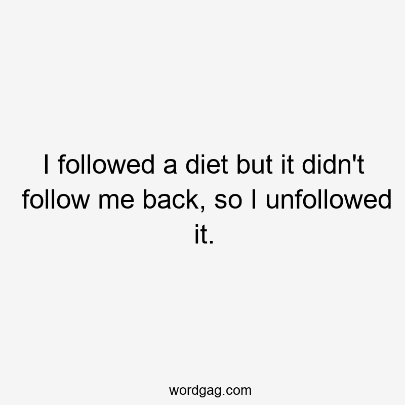 I followed a diet but it didn't follow me back, so I unfollowed it.