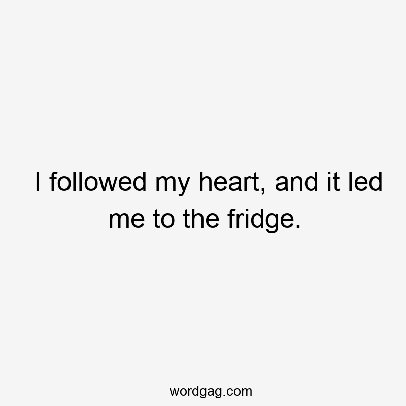 I followed my heart, and it led me to the fridge.
