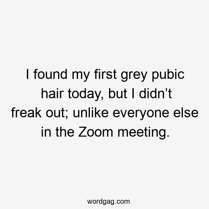 I found my first grey pubic hair today, but I didn’t freak out; unlike everyone else in the Zoom meeting.