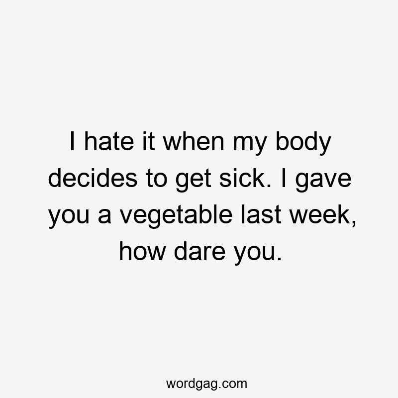 I hate it when my body decides to get sick. I gave you a vegetable last week, how dare you.
