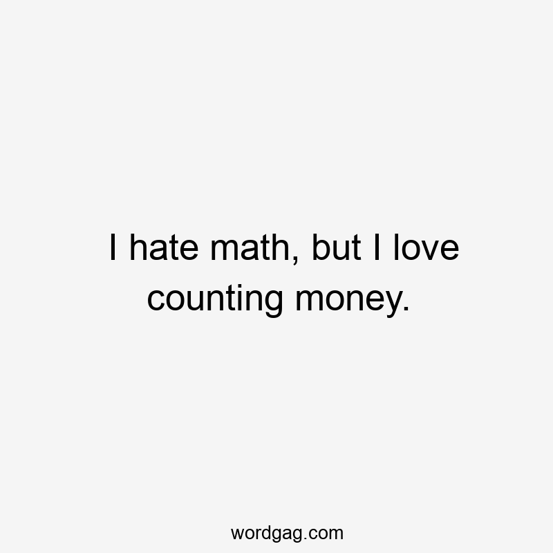 I hate math, but I love counting money.