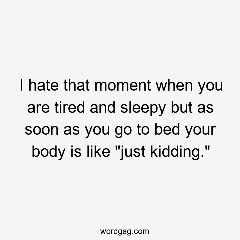 I hate that moment when you are tired and sleepy but as soon as you go to bed your body is like “just kidding.”