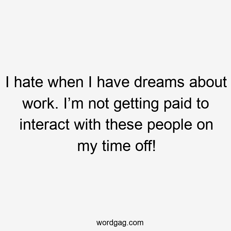 I hate when I have dreams about work. I’m not getting paid to interact with these people on my time off!