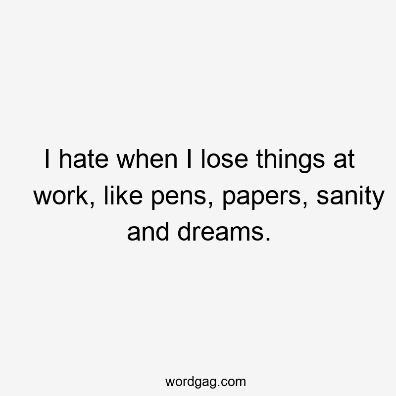 I hate when I lose things at work, like pens, papers, sanity and dreams.