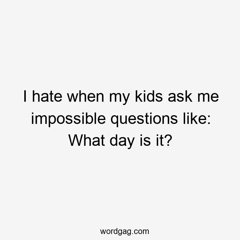 I hate when my kids ask me impossible questions like: What day is it?