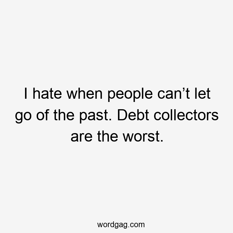 I hate when people can’t let go of the past. Debt collectors are the worst.