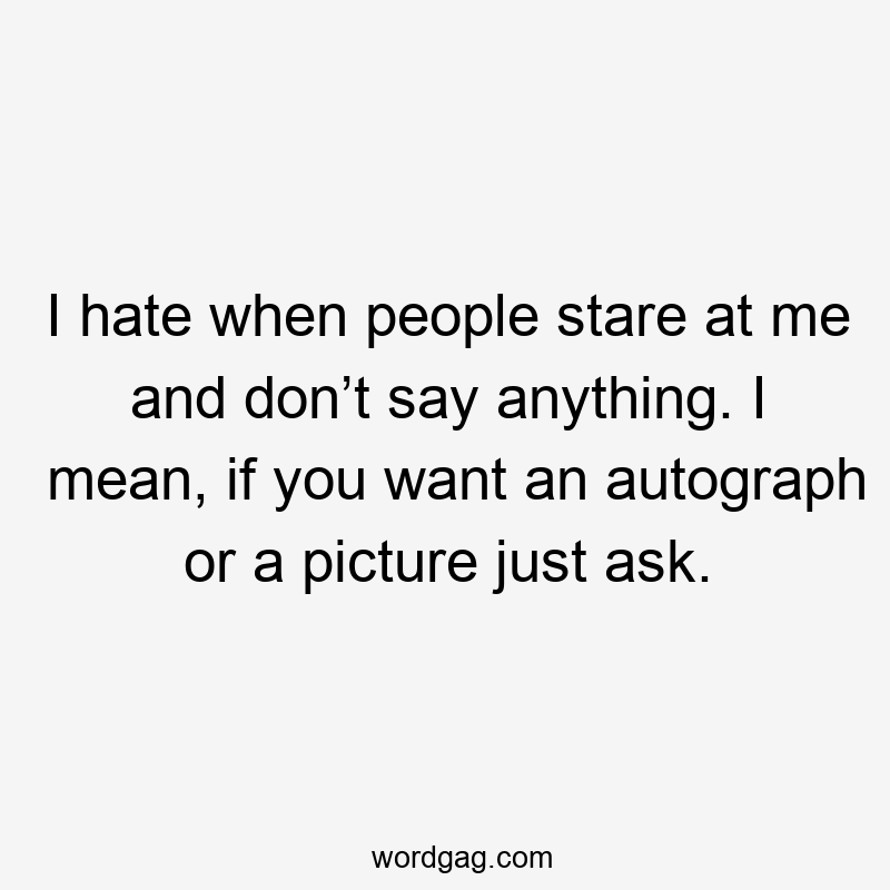 I hate when people stare at me and don’t say anything. I mean, if you want an autograph or a picture just ask.