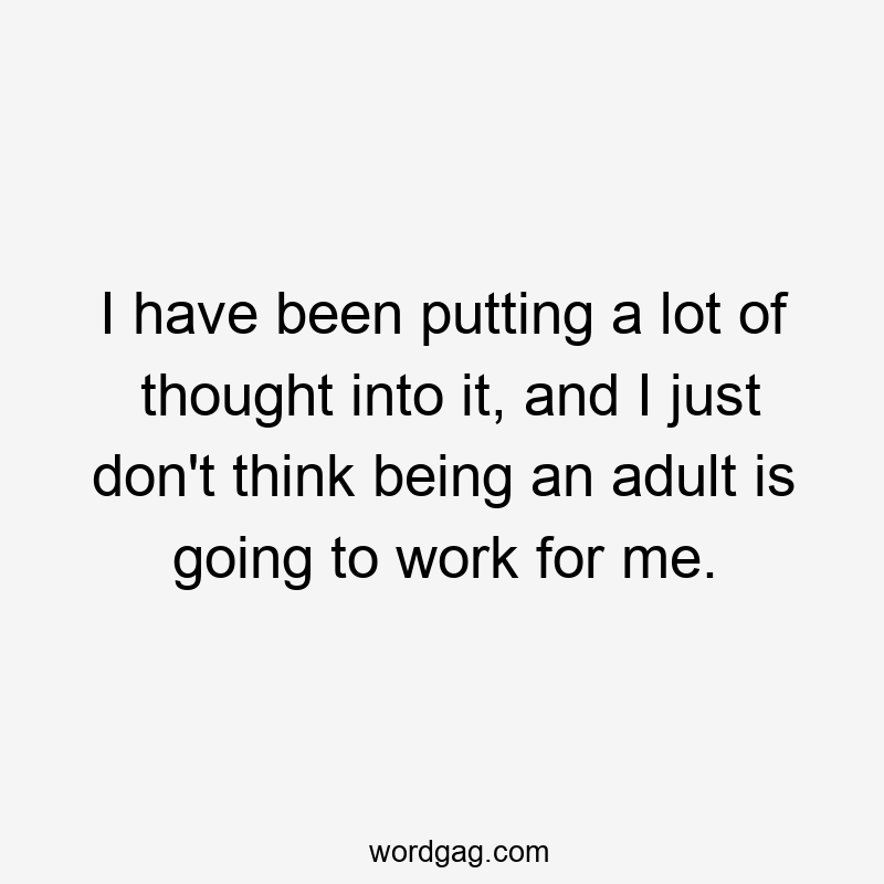 I have been putting a lot of thought into it, and I just don’t think being an adult is going to work for me.