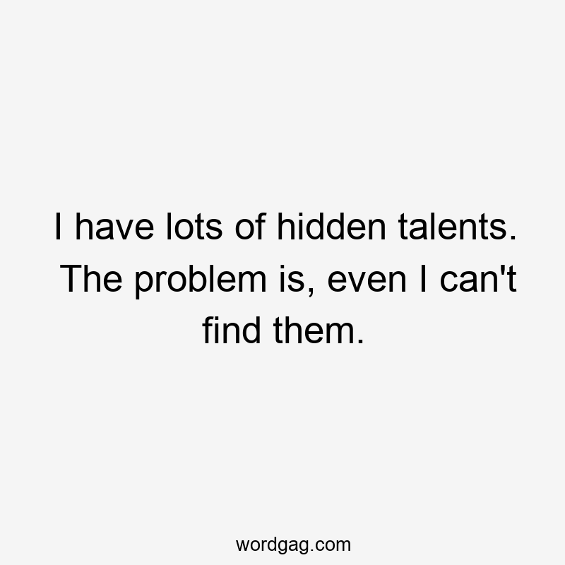 I have lots of hidden talents. The problem is, even I can’t find them.