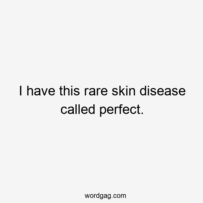 I have this rare skin disease called perfect.