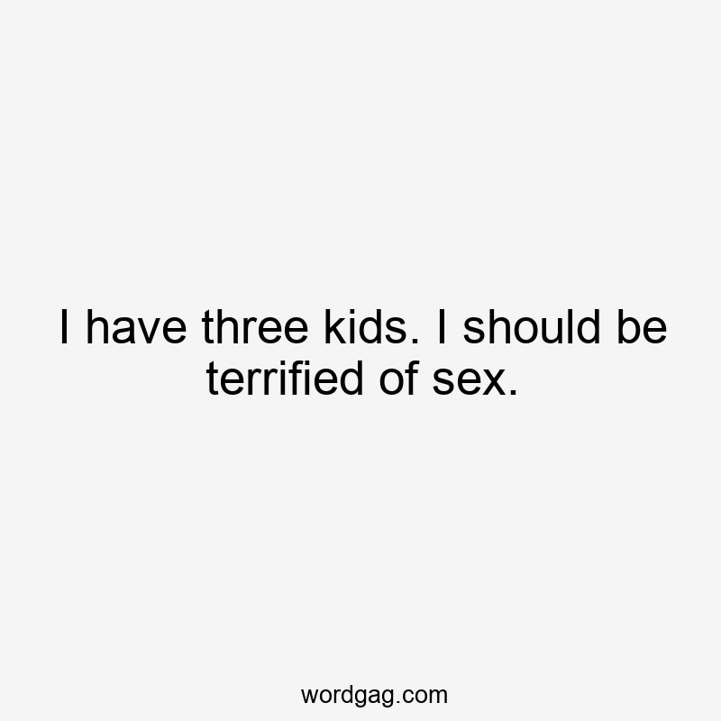 I have three kids. I should be terrified of sex.