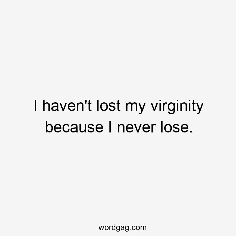 I haven’t lost my virginity because I never lose.