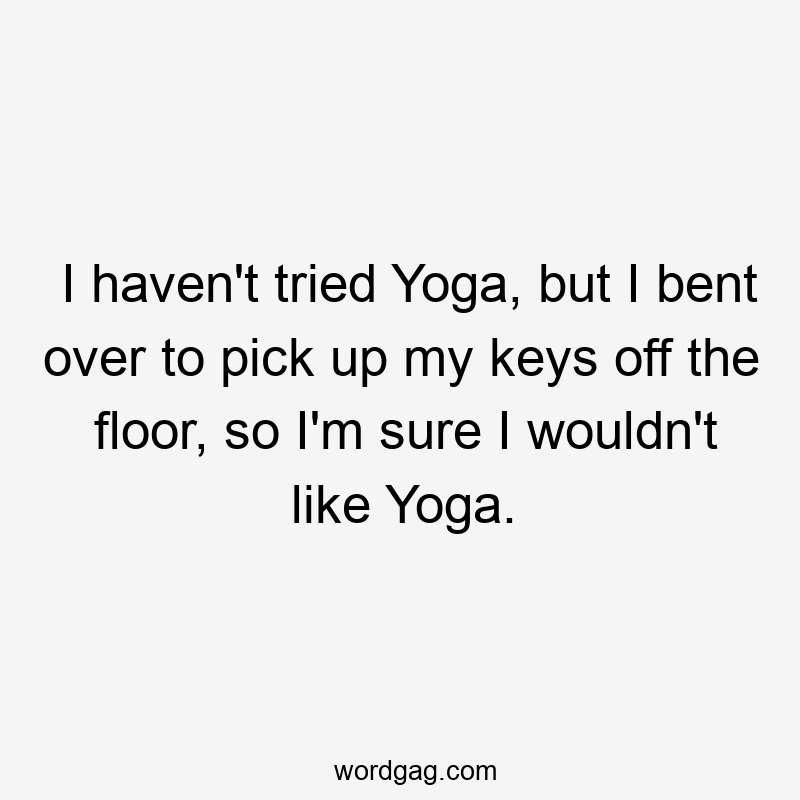 I haven’t tried Yoga, but I bent over to pick up my keys off the floor, so I’m sure I wouldn’t like Yoga.