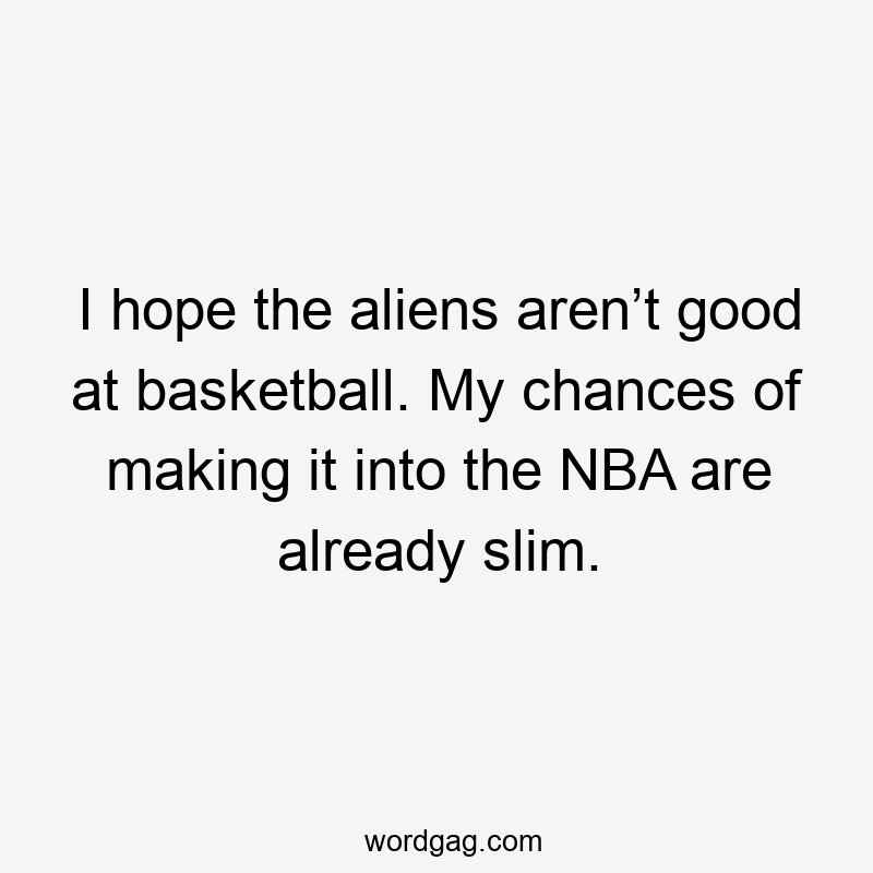 I hope the aliens aren’t good at basketball. My chances of making it into the NBA are already slim.