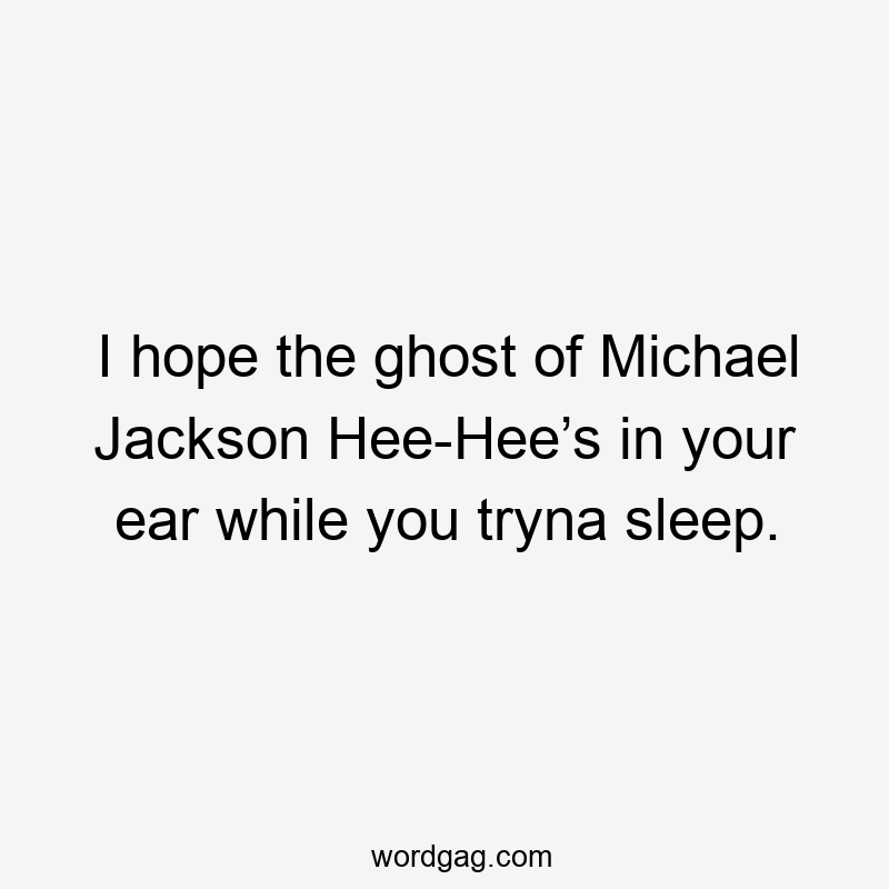 I hope the ghost of Michael Jackson Hee-Hee’s in your ear while you tryna sleep.