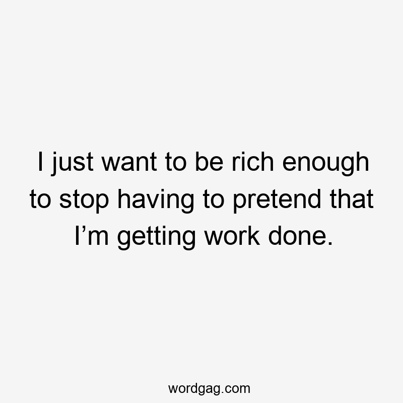 I just want to be rich enough to stop having to pretend that I’m getting work done.