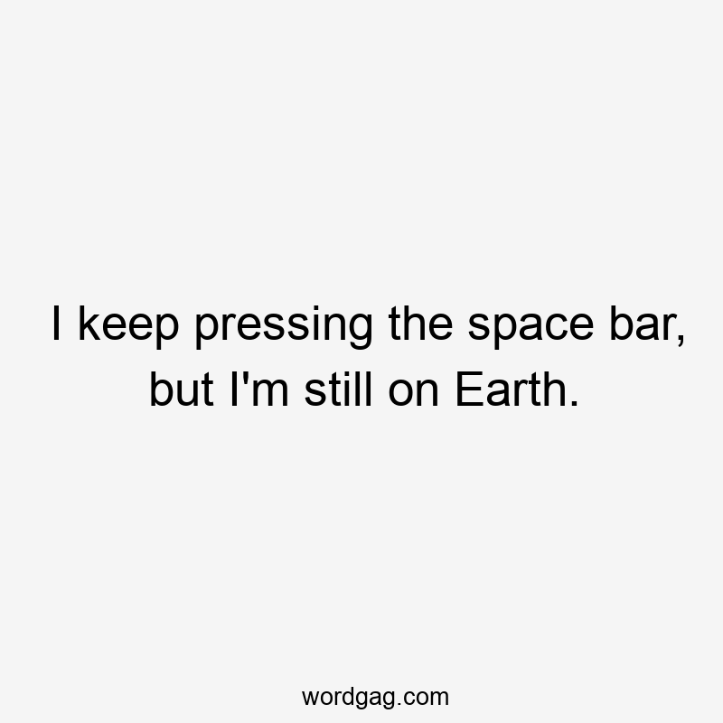I keep pressing the space bar, but I’m still on Earth.