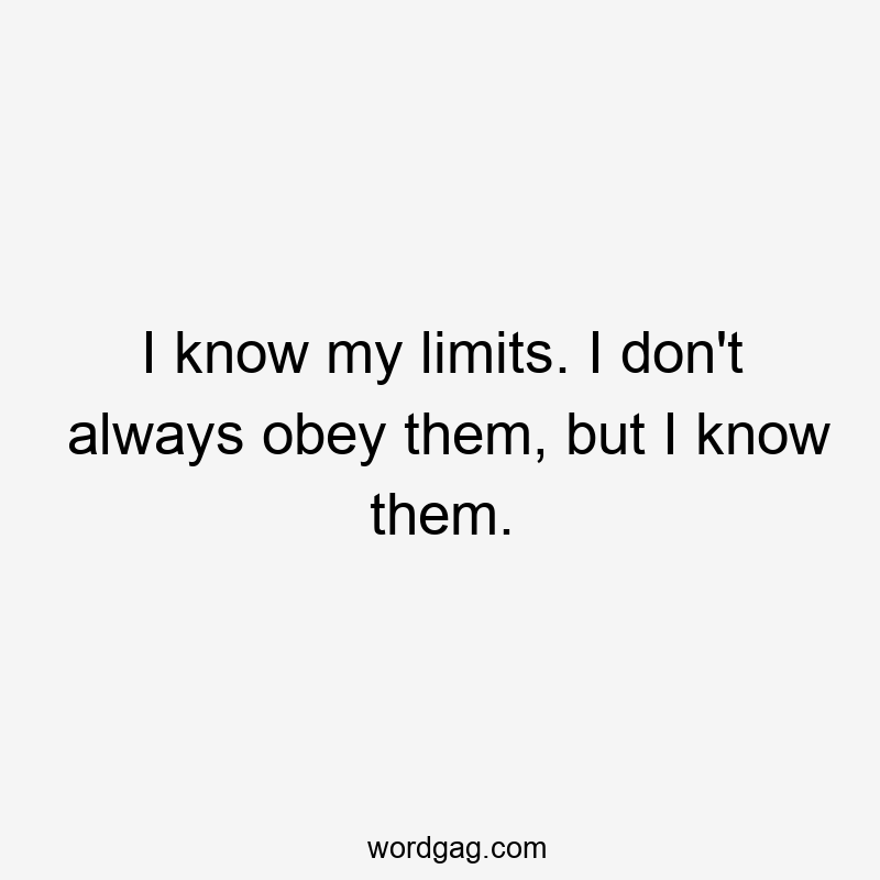 I know my limits. I don’t always obey them, but I know them.