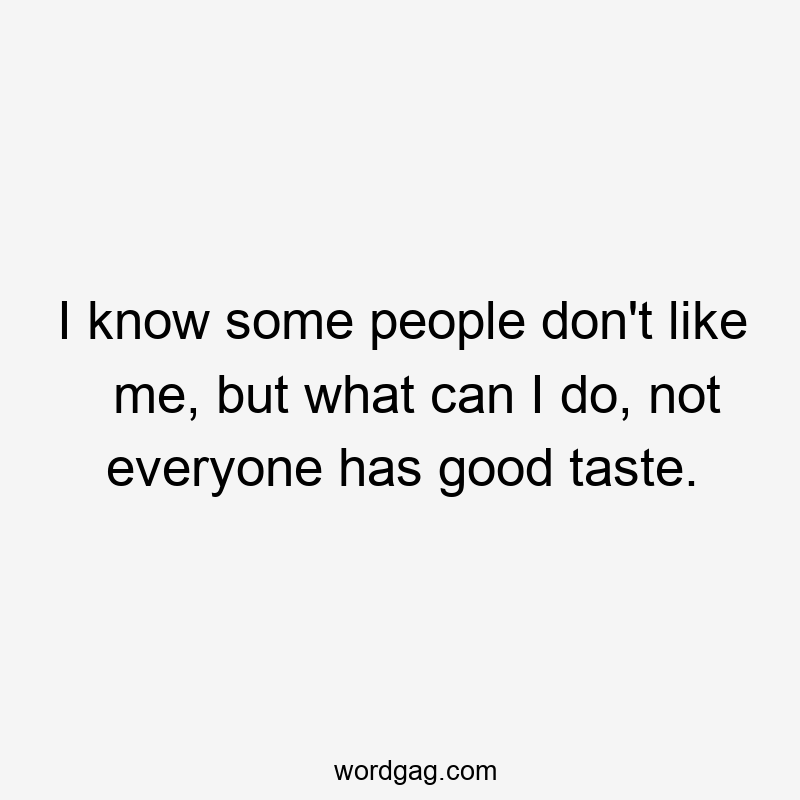 I know some people don't like me, but what can I do, not everyone has good taste.