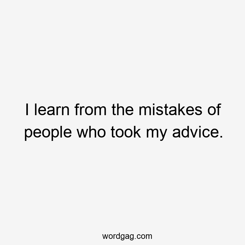 I learn from the mistakes of people who took my advice.