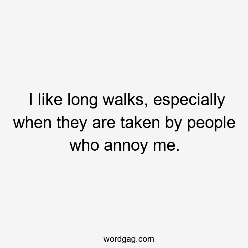 I like long walks, especially when they are taken by people who annoy me.
