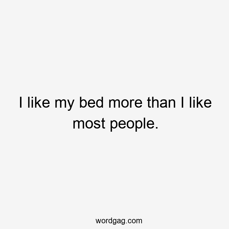 I like my bed more than I like most people.