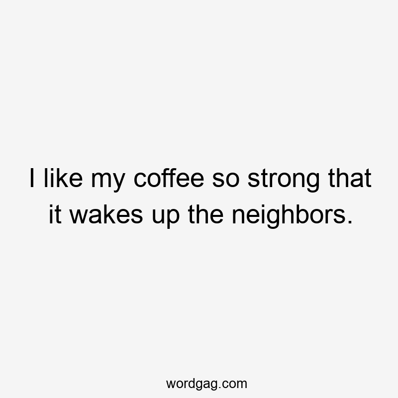 I like my coffee so strong that it wakes up the neighbors.