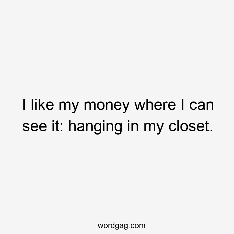 I like my money where I can see it: hanging in my closet.