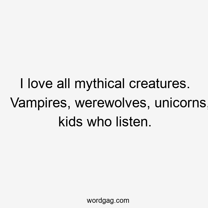 I love all mythical creatures. Vampires, werewolves, unicorns, kids who listen.