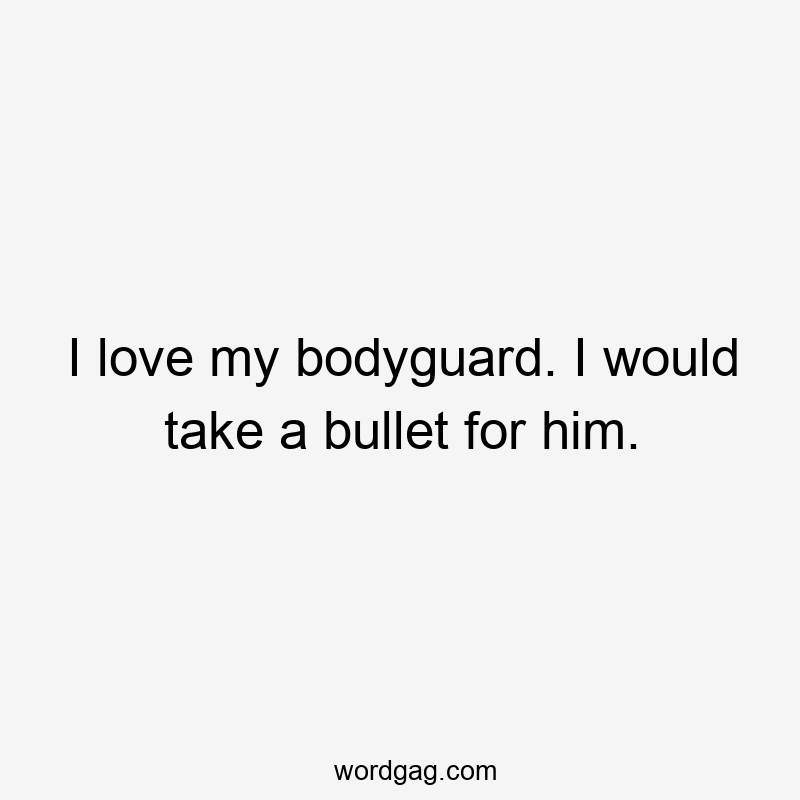 I love my bodyguard. I would take a bullet for him.