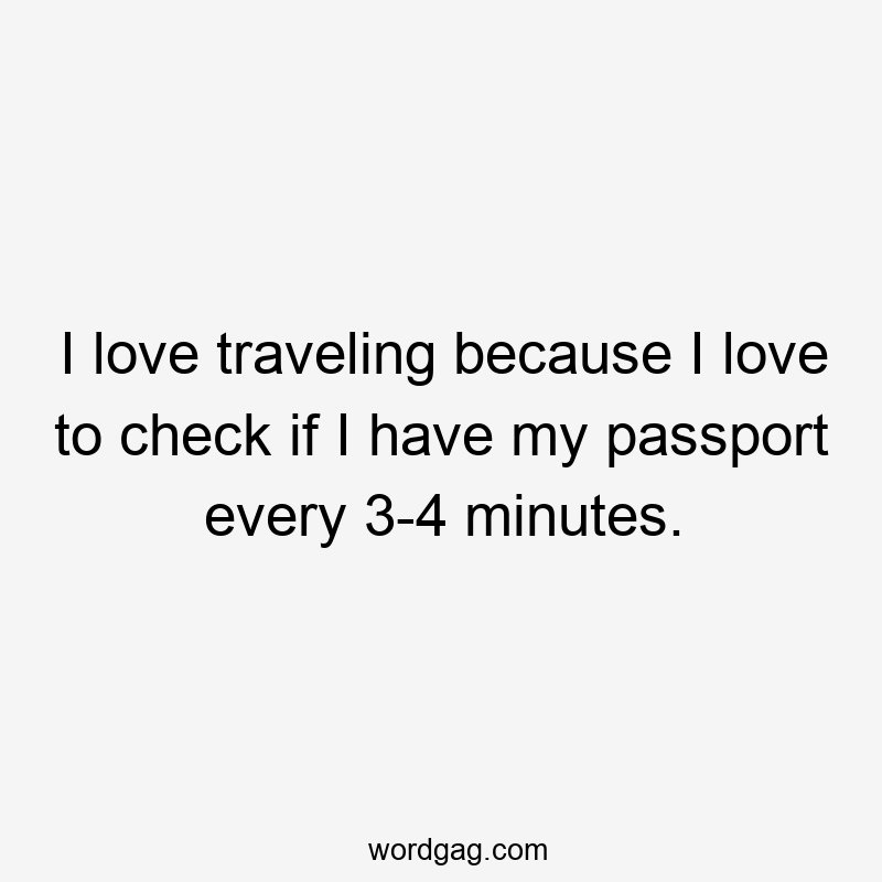 I love traveling because I love to check if I have my passport every 3-4 minutes.