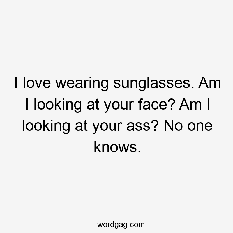 I love wearing sunglasses. Am I looking at your face? Am I looking at your ass? No one knows.
