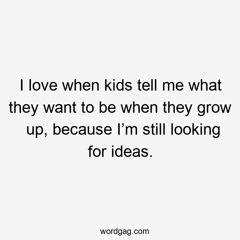 I love when kids tell me what they want to be when they grow up, because I’m still looking for ideas.