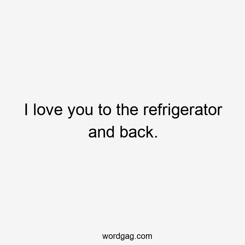 I love you to the refrigerator and back.