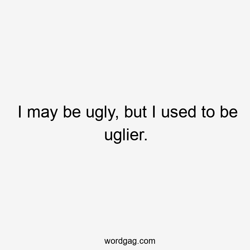I may be ugly, but I used to be uglier.