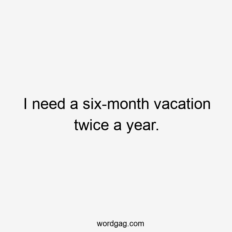 I need a six-month vacation twice a year.