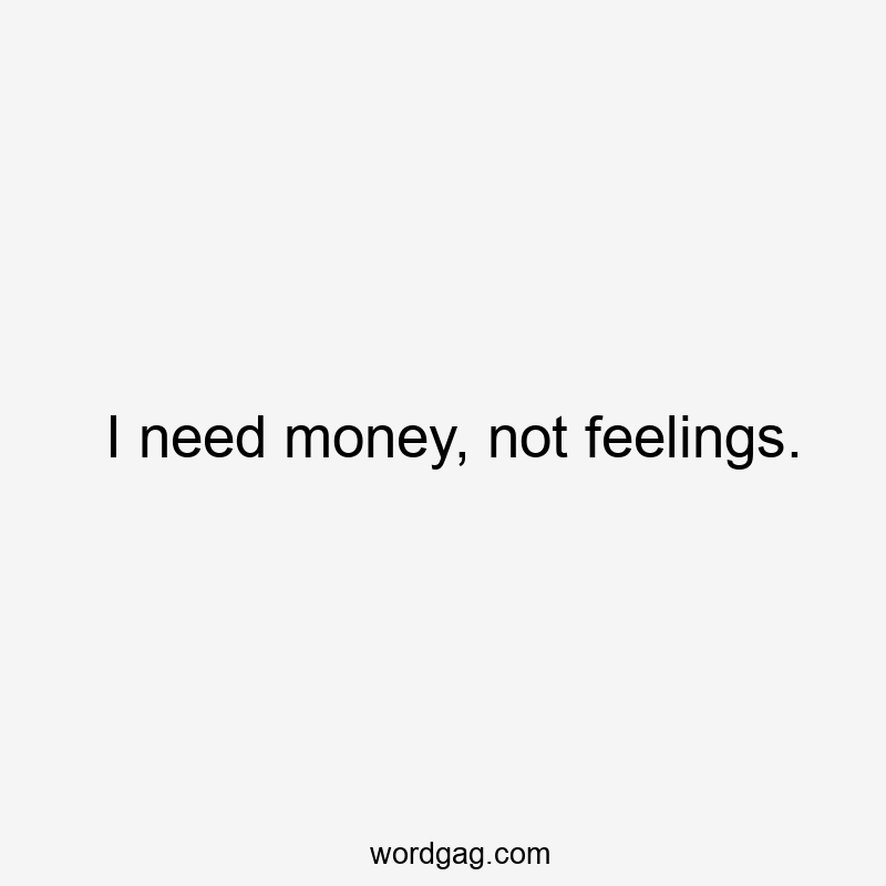 I need money, not feelings.