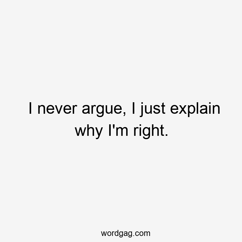 I never argue, I just explain why I’m right.