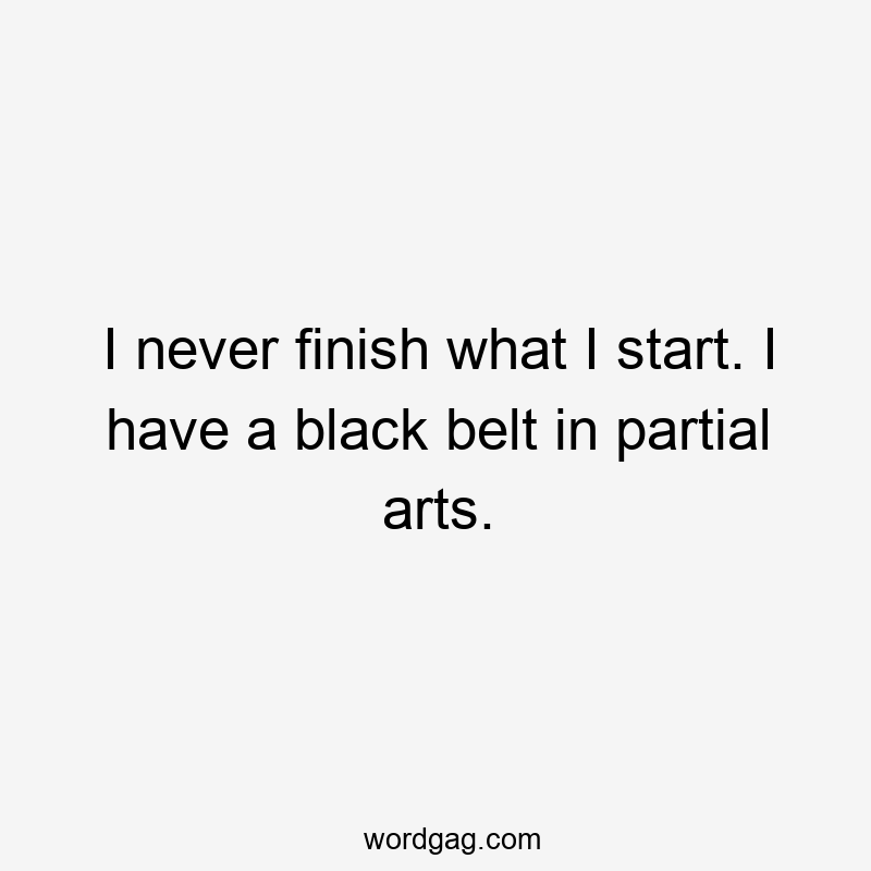 I never finish what I start. I have a black belt in partial arts.
