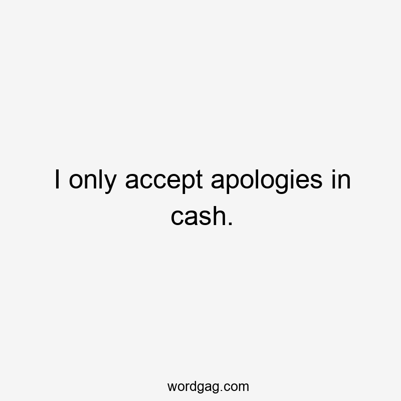 I only accept apologies in cash.
