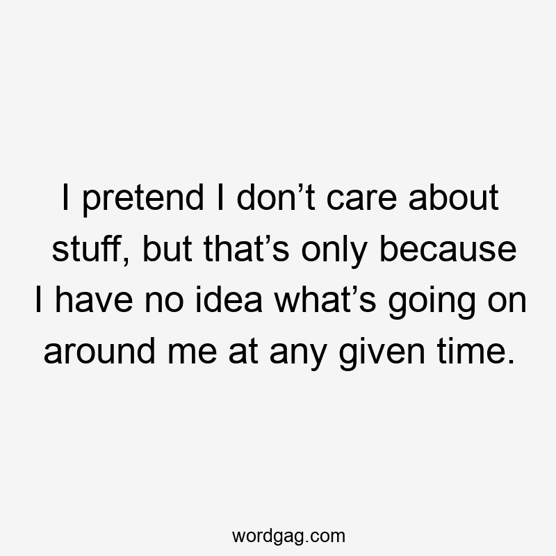 I pretend I don’t care about stuff, but that’s only because I have no idea what’s going on around me at any given time.