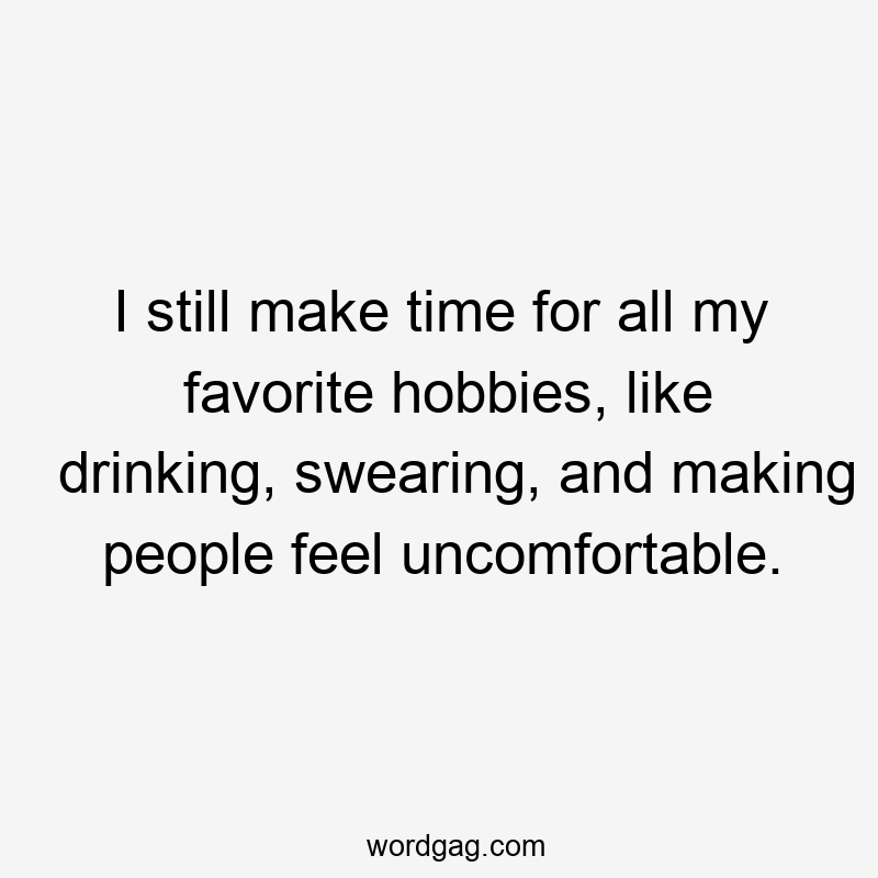I still make time for all my favorite hobbies, like drinking, swearing, and making people feel uncomfortable.