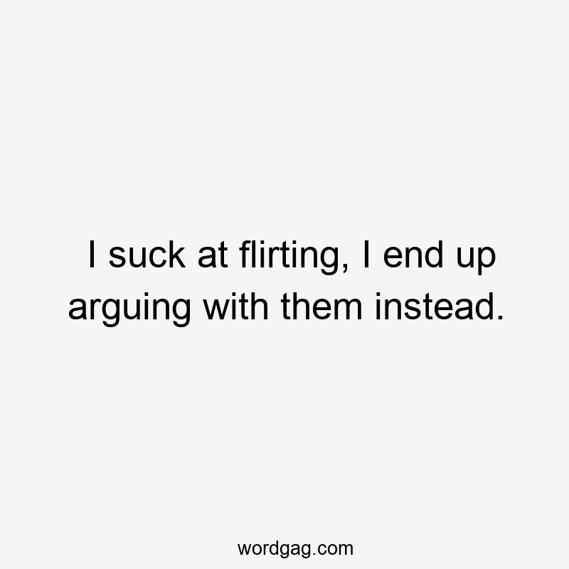 I suck at flirting, I end up arguing with them instead.