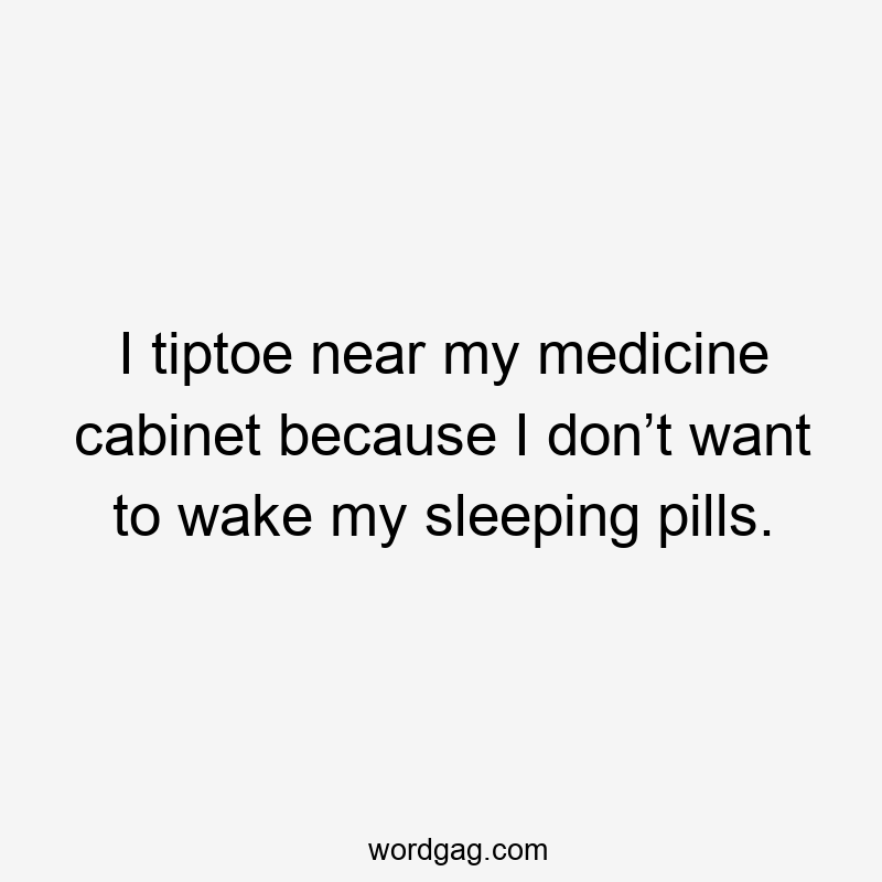 I tiptoe near my medicine cabinet because I don’t want to wake my sleeping pills.