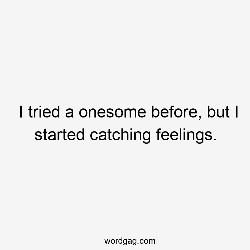 I tried a onesome before, but I started catching feelings.