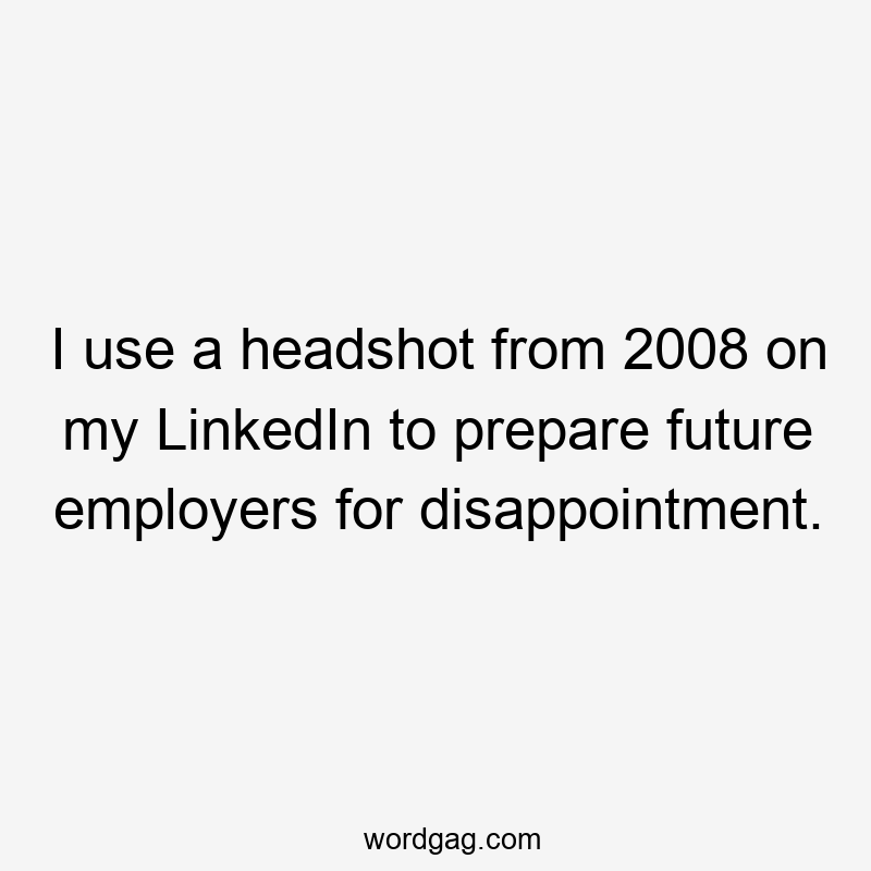 I use a headshot from 2008 on my LinkedIn to prepare future employers for disappointment.
