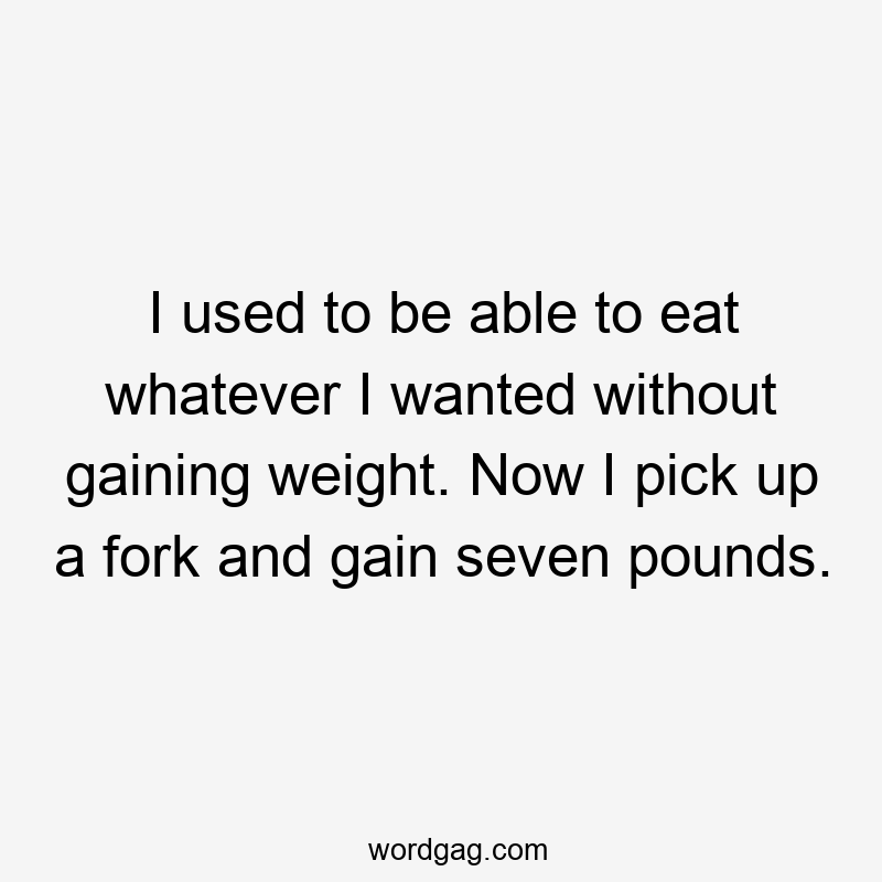 I used to be able to eat whatever I wanted without gaining weight. Now I pick up a fork and gain seven pounds.