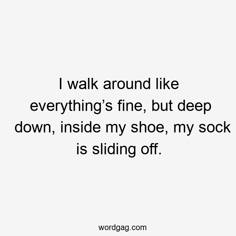 I walk around like everything’s fine, but deep down, inside my shoe, my sock is sliding off.