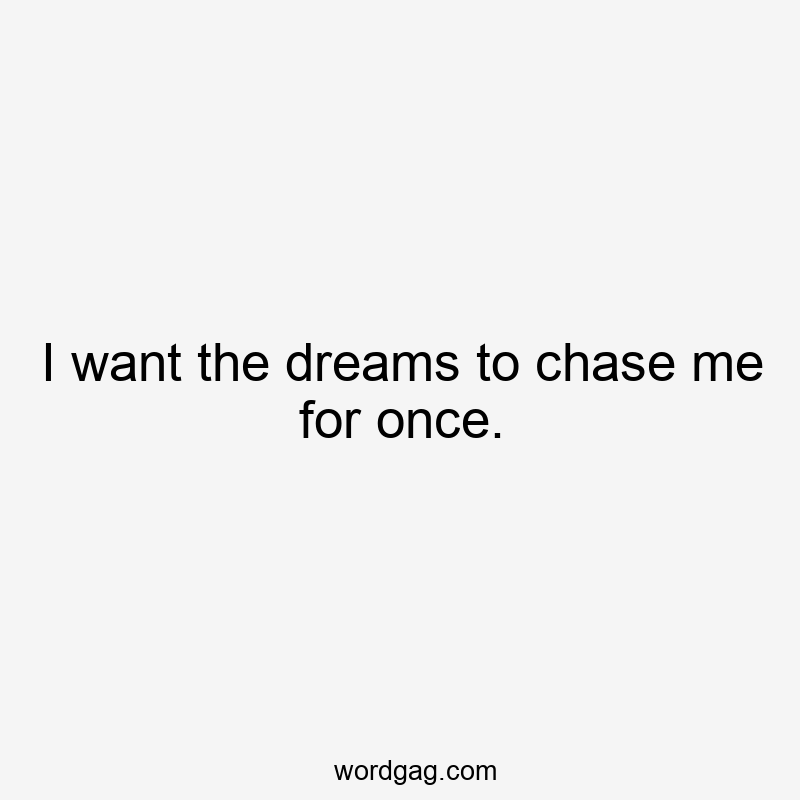 I want the dreams to chase me for once.